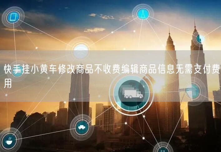 快手挂小黄车修改商品不收费编辑商品信息无