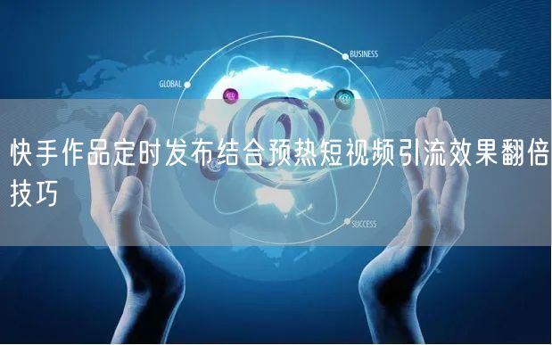 快手作品定时发布结合预热短视频引流效果翻