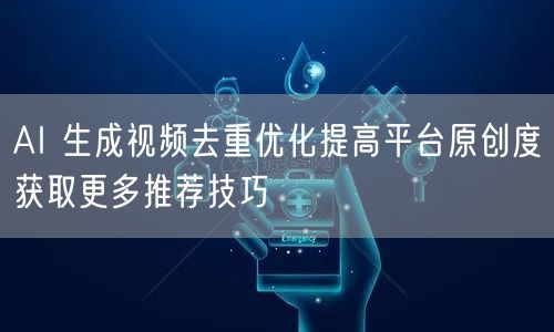 AI 生成视频去重优化提高平台原创度获取