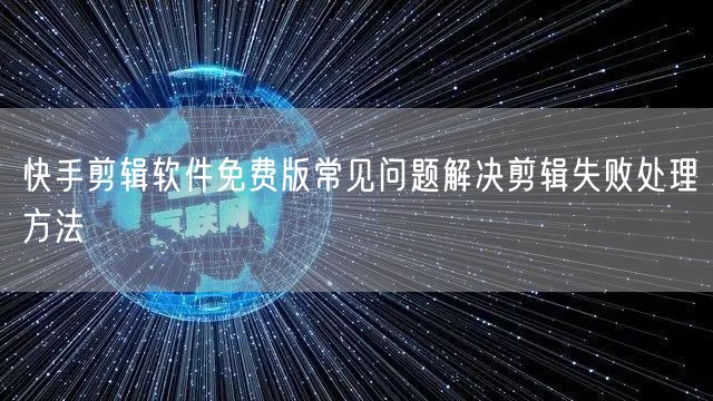 快手剪辑软件免费版常见问题解决剪辑失败处