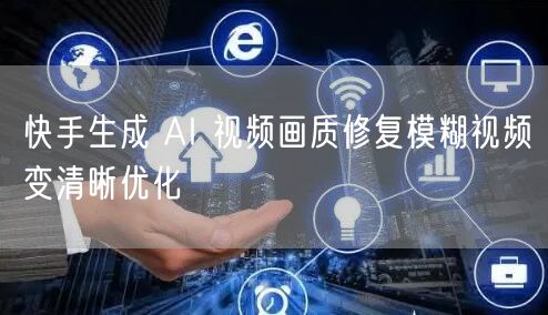快手生成 AI 视频画质修复模糊视频变清