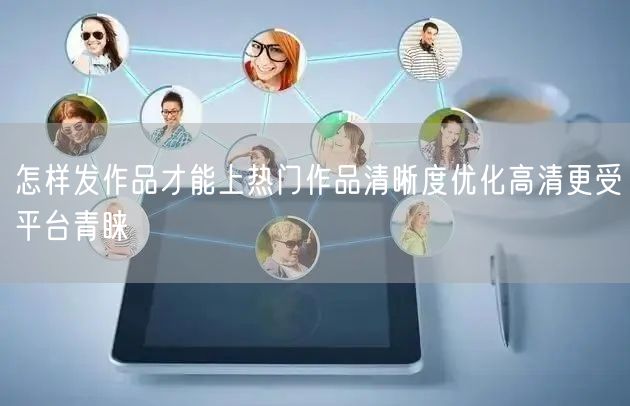 怎样发作品才能上热门作品清晰度优化高清更