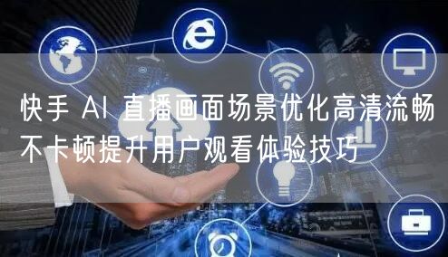 快手 AI 直播画面场景优化高清流畅不卡