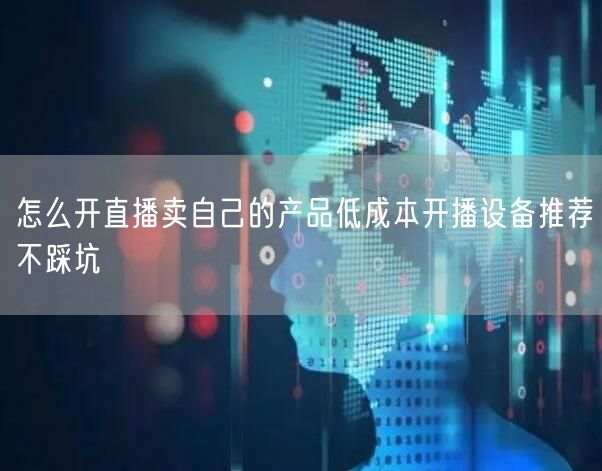 怎么开直播卖自己的产品低成本开播设备推荐
