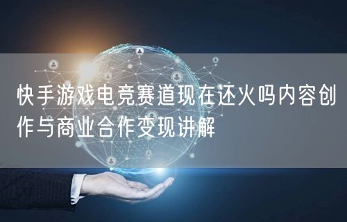 快手游戏电竞赛道现在还火吗内容创作与商业
