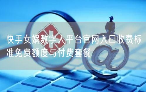 快手女娲数字人平台官网入口收费标准免费额