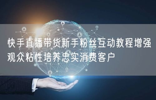 快手直播带货新手粉丝互动教程增强观众粘性