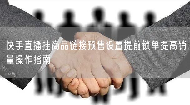 快手直播挂商品链接预售设置提前锁单提高销