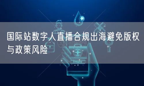 国际站数字人直播合规出海避免版权与政策风