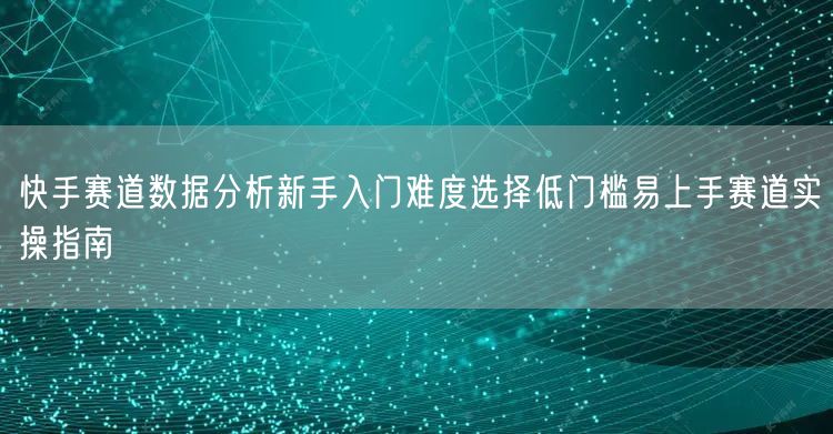快手赛道数据分析新手入门难度选择低门槛易