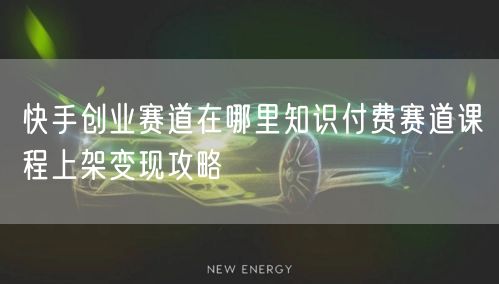 快手创业赛道在哪里知识付费赛道课程上架变