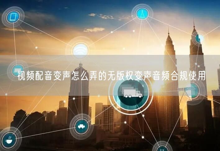 视频配音变声怎么弄的无版权变声音频合规使