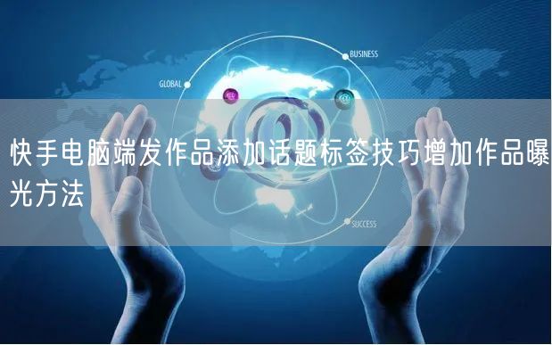 快手电脑端发作品添加话题标签技巧增加作品