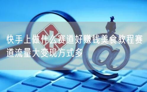 快手上做什么赛道好赚钱美食教程赛道流量大