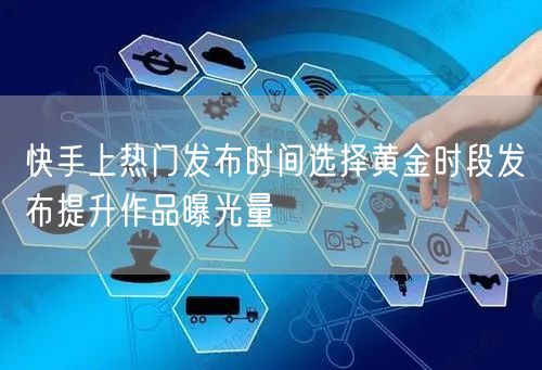 快手上热门发布时间选择黄金时段发布提升作