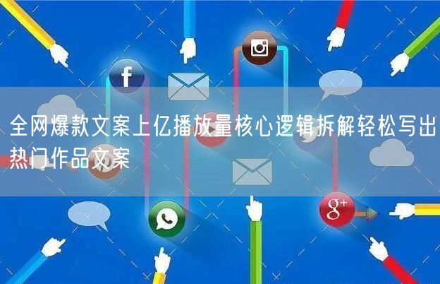 全网爆款文案上亿播放量核心逻辑拆解轻松写