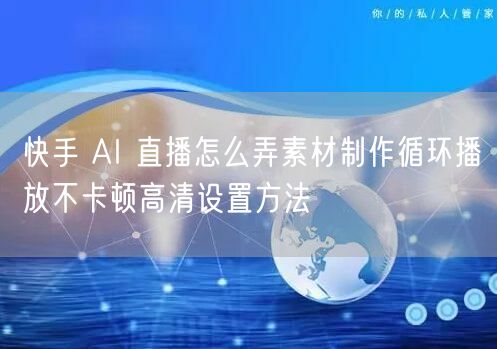 快手 AI 直播怎么弄素材制作循环播放不