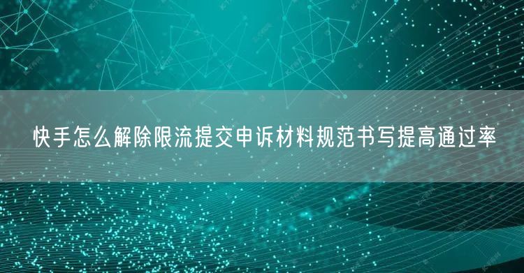 快手怎么解除限流提交申诉材料规范书写提高