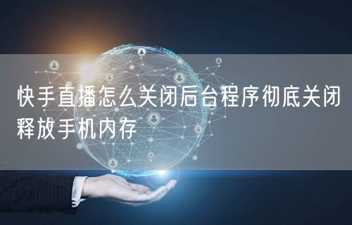 快手直播怎么关闭后台程序彻底关闭释放手机