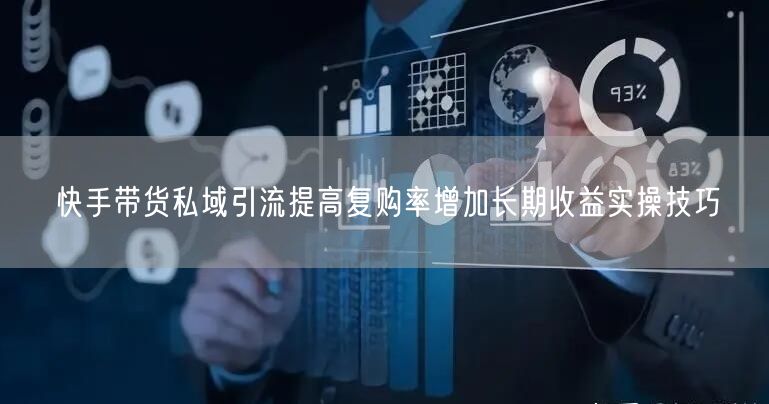快手带货私域引流提高复购率增加长期收益实
