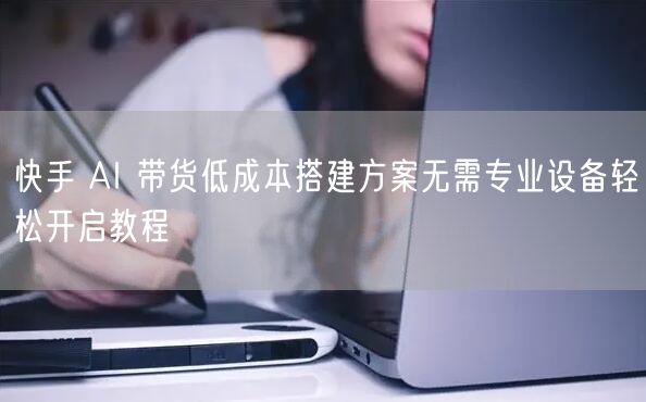 快手 AI 带货低成本搭建方案无需专业设