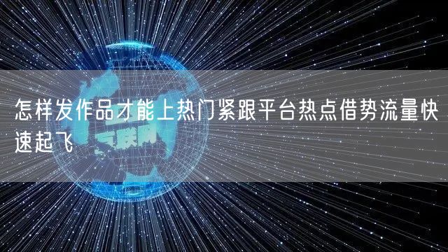 怎样发作品才能上热门紧跟平台热点借势流量