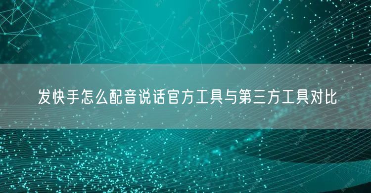 发快手怎么配音说话官方工具与第三方工具对