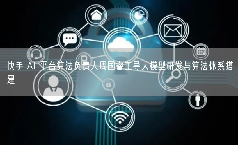 快手 AI 平台算法负责人周国睿主导大模