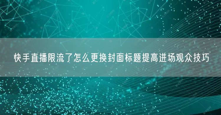 快手直播限流了怎么更换封面标题提高进场观