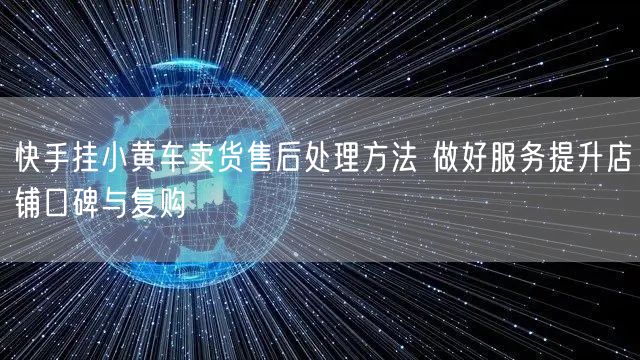 快手挂小黄车卖货售后处理方法 做好服务提