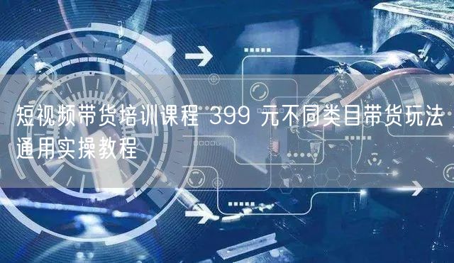 短视频带货培训课程 399 元不同类目带