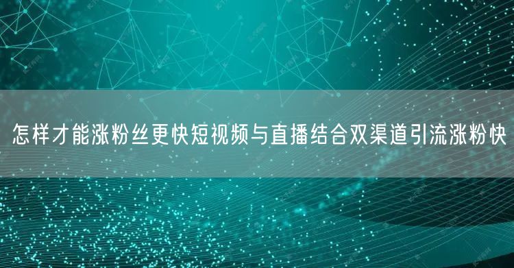 怎样才能涨粉丝更快短视频与直播结合双渠道