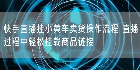 快手直播挂小黄车卖货操作流程 直播过程中