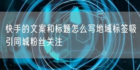 快手的文案和标题怎么写地域标签吸引同城粉