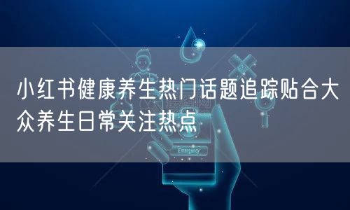 小红书健康养生热门话题追踪贴合大众养生日