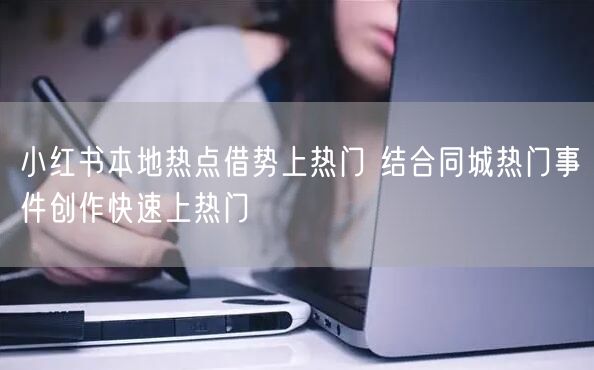 小红书本地热点借势上热门 结合同城热门事