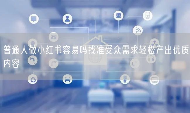 普通人做小红书容易吗找准受众需求轻松产出