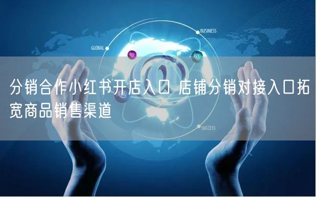分销合作小红书开店入口 店铺分销对接入口
