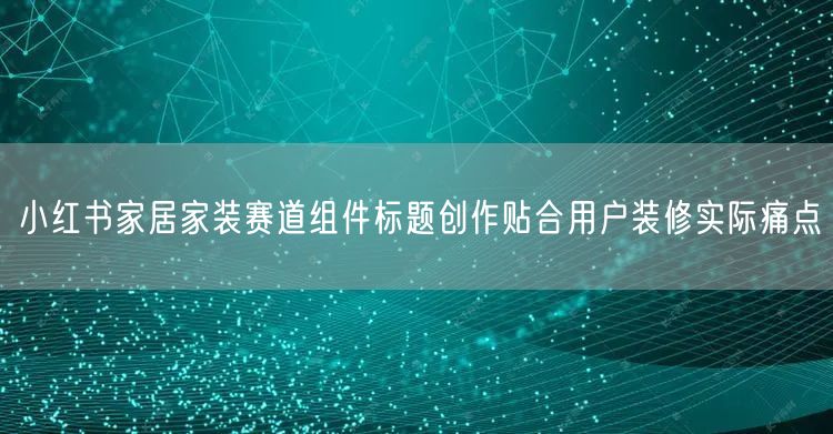 小红书家居家装赛道组件标题创作贴合用户装