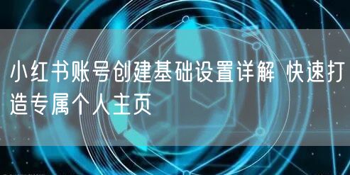 小红书账号创建基础设置详解 快速打造专属