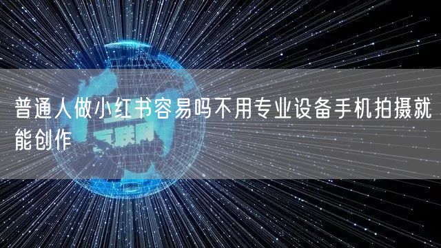 普通人做小红书容易吗不用专业设备手机拍摄