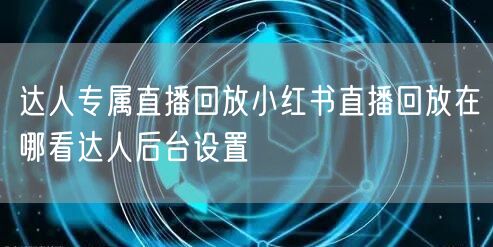 达人专属直播回放小红书直播回放在哪看达人