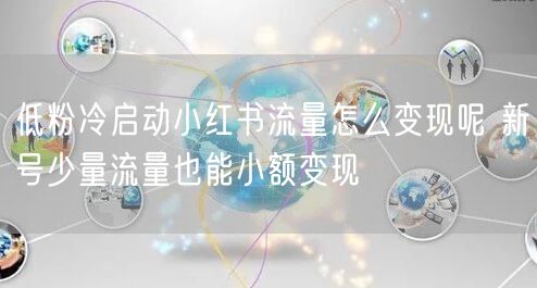 低粉冷启动小红书流量怎么变现呢 新号少量