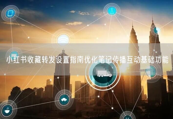 小红书收藏转发设置指南优化笔记传播互动基