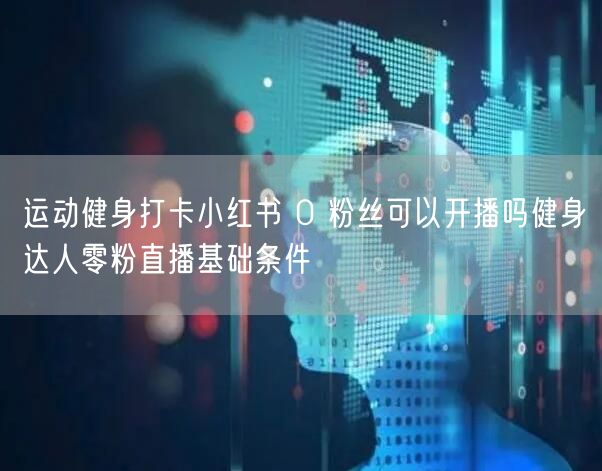 运动健身打卡小红书 0 粉丝可以开播吗健