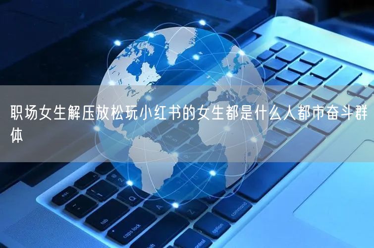 职场女生解压放松玩小红书的女生都是什么人