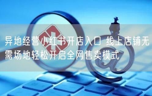 异地经营小红书开店入口 线上店铺无需场地