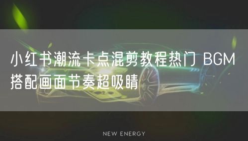 小红书潮流卡点混剪教程热门 BGM 搭配