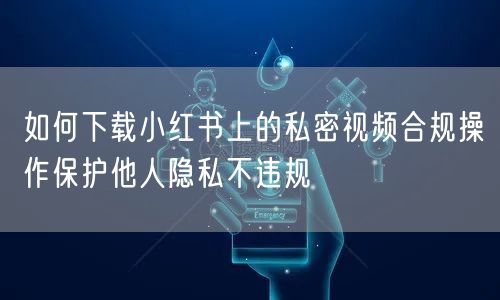 如何下载小红书上的私密视频合规操作保护他