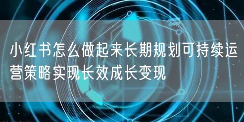 小红书怎么做起来长期规划可持续运营策略实